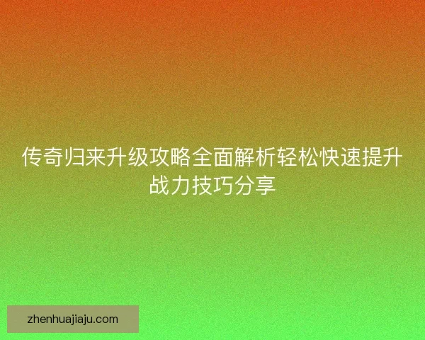传奇归来升级攻略全面解析轻松快速提升战力技巧分享