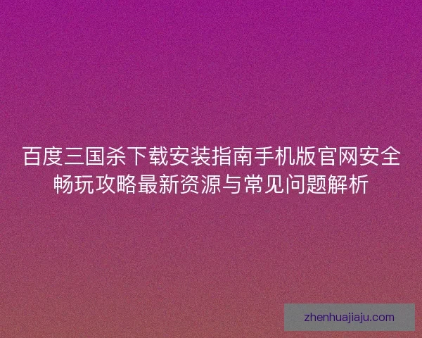 百度三国杀下载安装指南手机版官网安全畅玩攻略最新资源与常见问题解析
