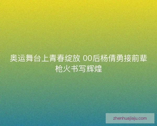 奥运舞台上青春绽放 00后杨倩勇接前辈枪火书写辉煌