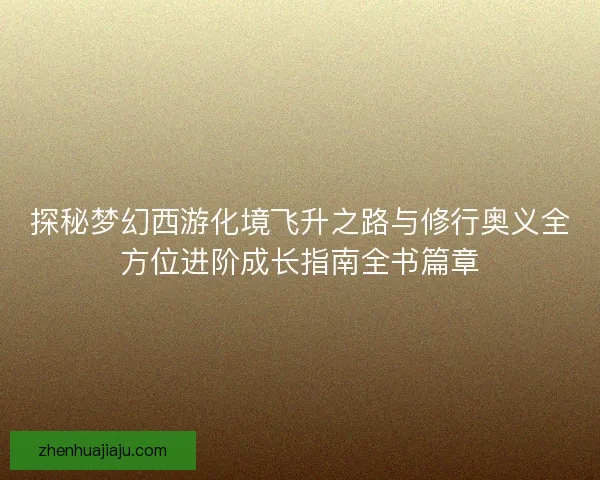 探秘梦幻西游化境飞升之路与修行奥义全方位进阶成长指南全书篇章