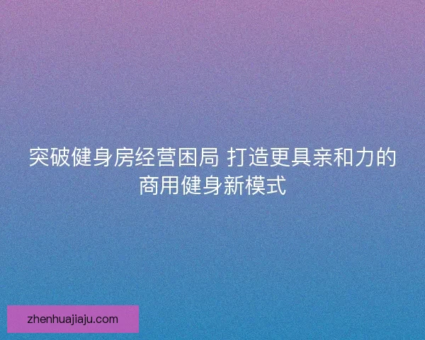 突破健身房经营困局 打造更具亲和力的商用健身新模式