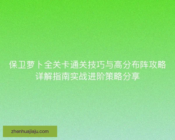 保卫萝卜全关卡通关技巧与高分布阵攻略详解指南实战进阶策略分享
