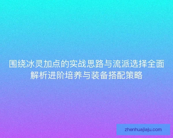围绕冰灵加点的实战思路与流派选择全面解析进阶培养与装备搭配策略