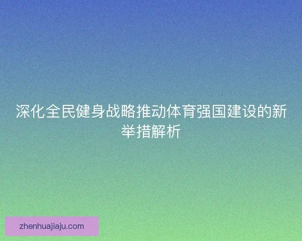 深化全民健身战略推动体育强国建设的新举措解析