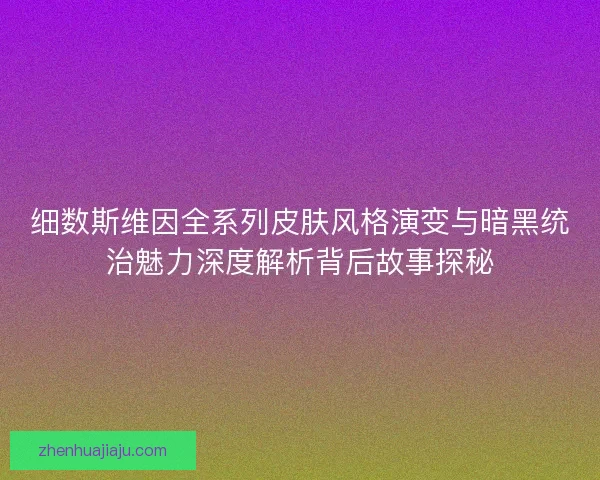 细数斯维因全系列皮肤风格演变与暗黑统治魅力深度解析背后故事探秘